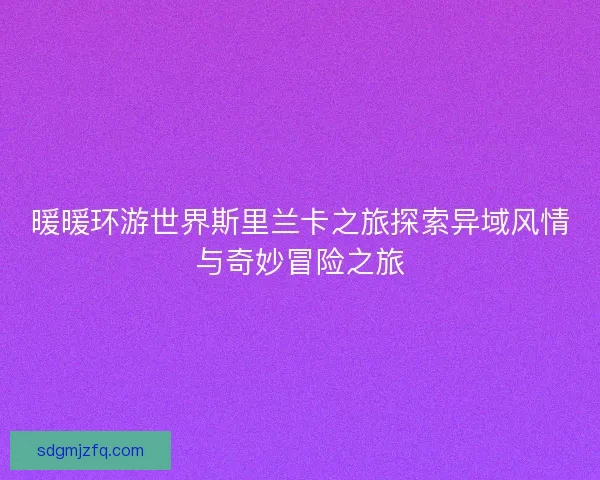 暖暖环游世界斯里兰卡之旅探索异域风情与奇妙冒险之旅