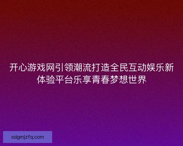 开心游戏网引领潮流打造全民互动娱乐新体验平台乐享青春梦想世界