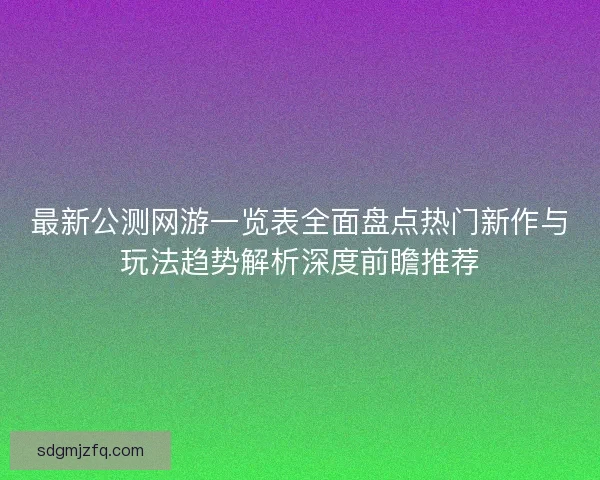 最新公测网游一览表全面盘点热门新作与玩法趋势解析深度前瞻推荐