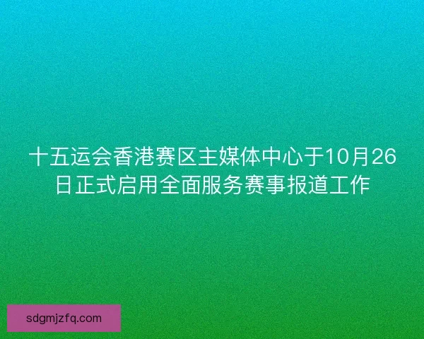 十五运会香港赛区主媒体中心于10月26日正式启用全面服务赛事报道工作