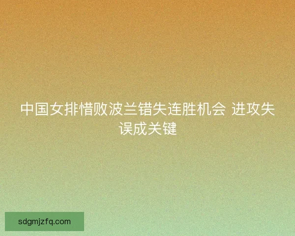 中国女排惜败波兰错失连胜机会 进攻失误成关键