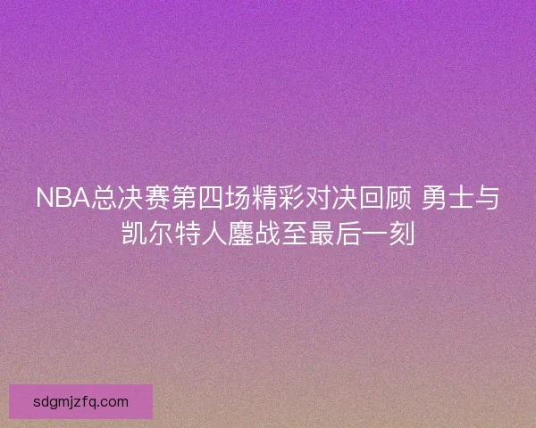 NBA总决赛第四场精彩对决回顾 勇士与凯尔特人鏖战至最后一刻