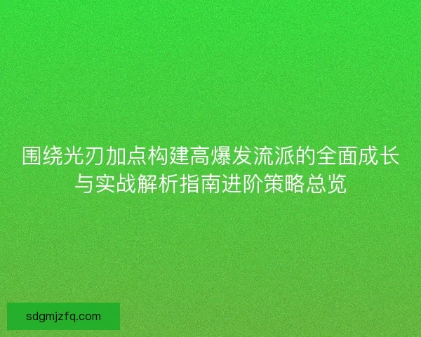 围绕光刃加点构建高爆发流派的全面成长与实战解析指南进阶策略总览