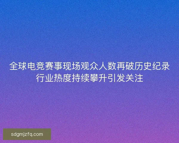 全球电竞赛事现场观众人数再破历史纪录行业热度持续攀升引发关注