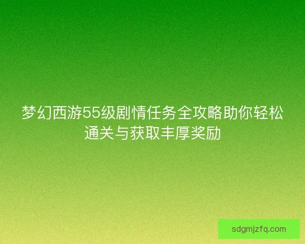 梦幻西游55级剧情任务全攻略助你轻松通关与获取丰厚奖励