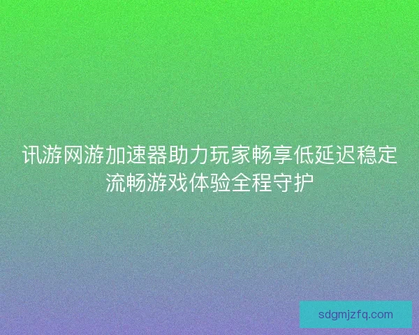 讯游网游加速器助力玩家畅享低延迟稳定流畅游戏体验全程守护