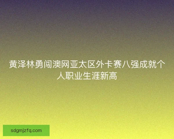 黄泽林勇闯澳网亚太区外卡赛八强成就个人职业生涯新高