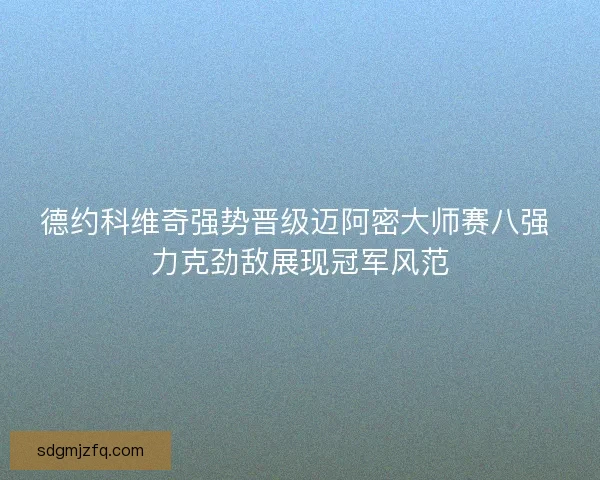 德约科维奇强势晋级迈阿密大师赛八强 力克劲敌展现冠军风范